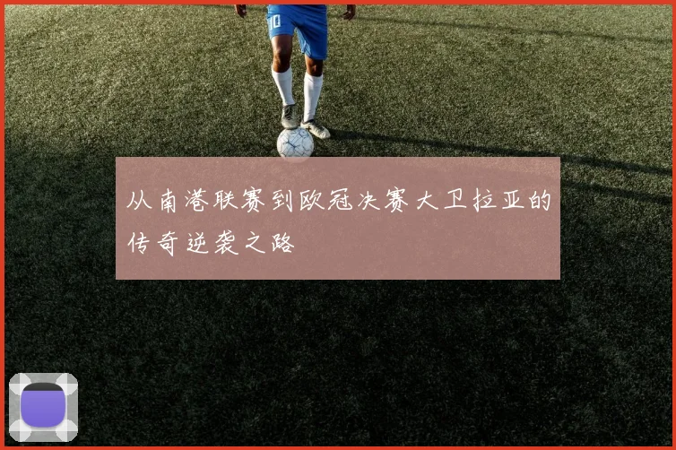 从南港联赛到欧冠决赛大卫拉亚的传奇逆袭之路