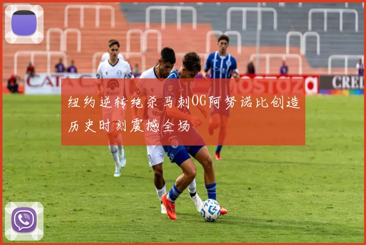 纽约逆转绝杀马刺OG阿努诺比创造历史时刻震撼全场