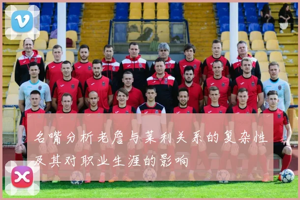 名嘴分析老詹与莱利关系的复杂性及其对职业生涯的影响