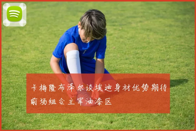 卡梅隆布泽尔谈埃迪身材优势期待前场组合主宰油漆区