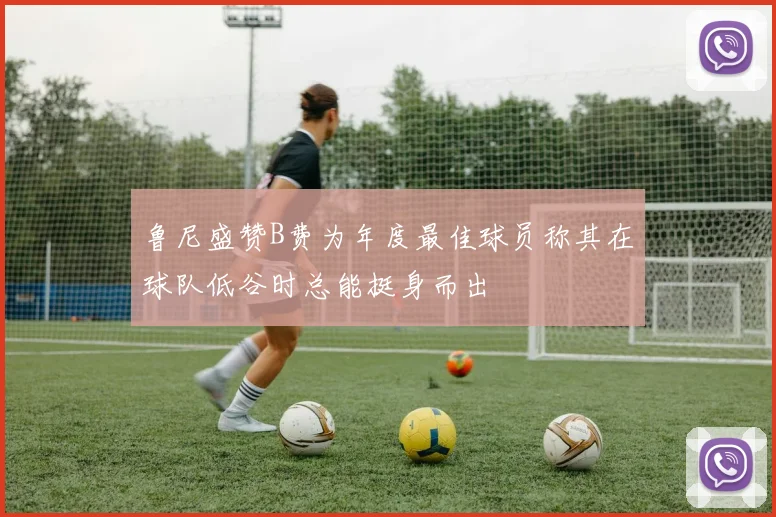 鲁尼盛赞B费为年度最佳球员称其在球队低谷时总能挺身而出