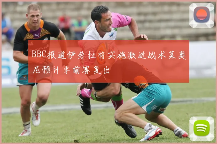 BBC报道伊劳拉将实施激进战术莱奥尼预计季前赛复出