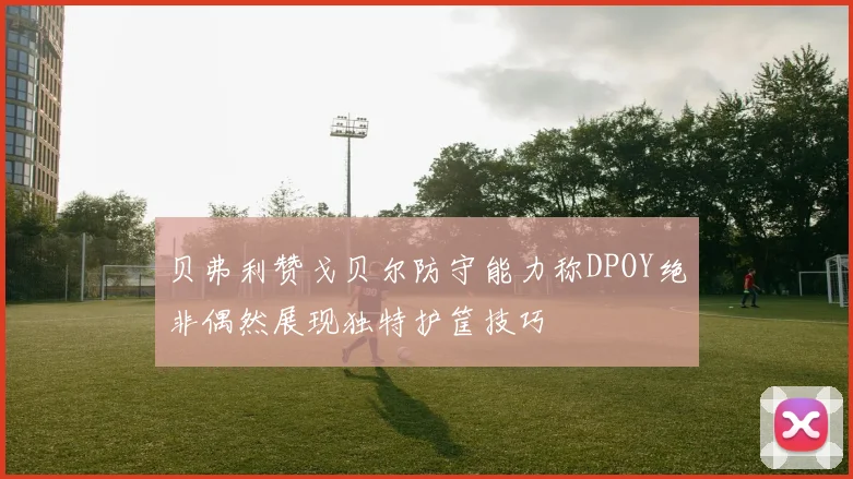 贝弗利赞戈贝尔防守能力称DPOY绝非偶然展现独特护筐技巧