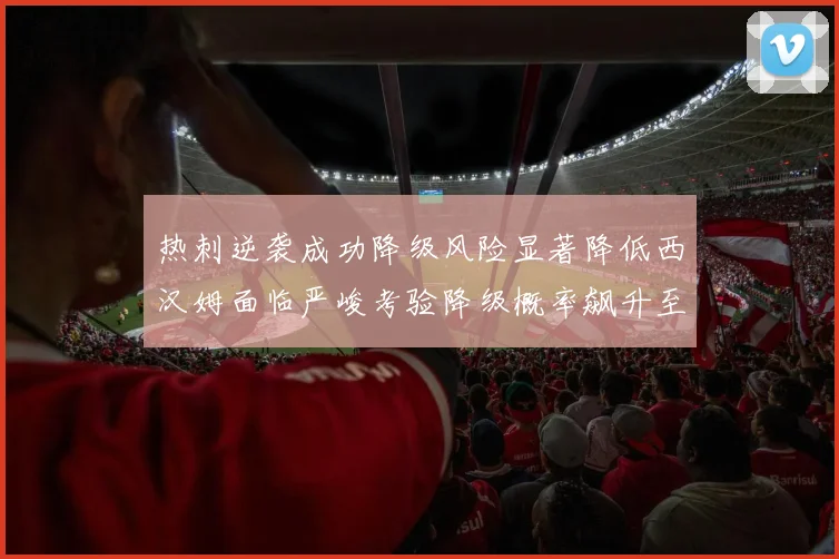 热刺逆袭成功降级风险显著降低西汉姆面临严峻考验降级概率飙升至77
