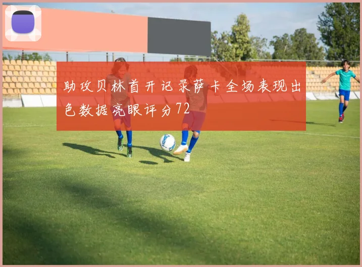 助攻贝林首开记录萨卡全场表现出色数据亮眼评分72