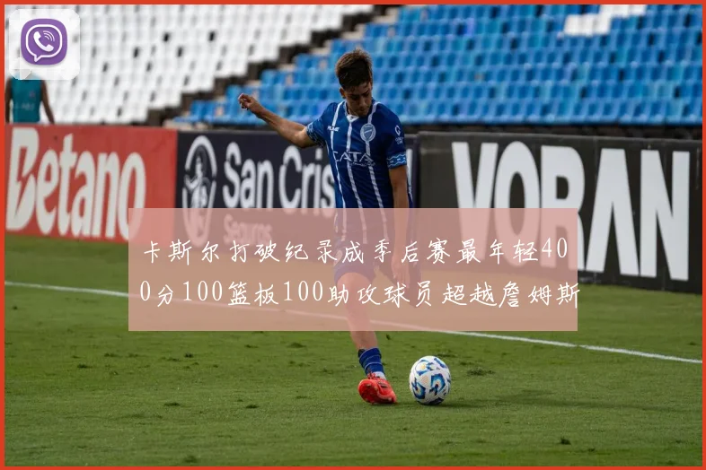 卡斯尔打破纪录成季后赛最年轻400分100篮板100助攻球员超越詹姆斯荣耀时刻