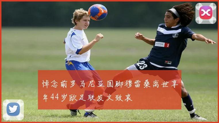 悼念前罗马尼亚国脚穆雷桑离世享年44岁欧足联发文致哀