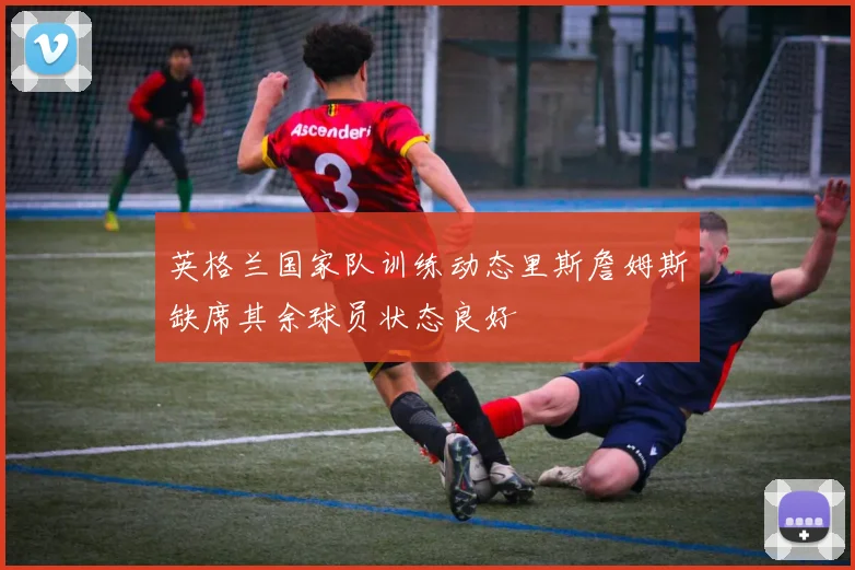 英格兰国家队训练动态里斯詹姆斯缺席其余球员状态良好