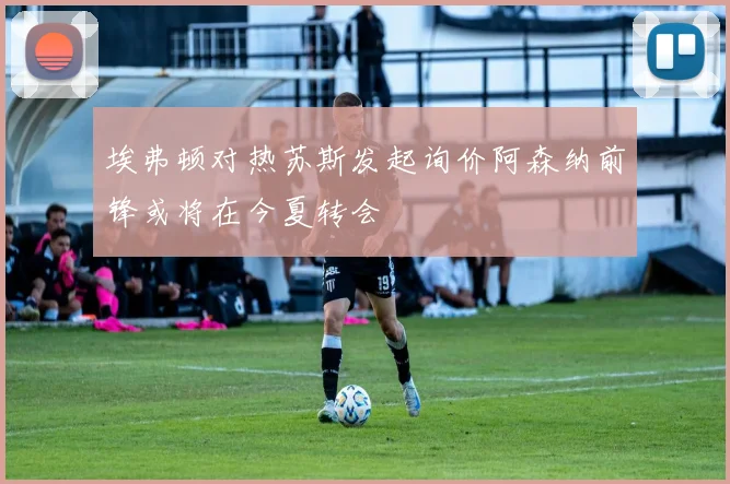 埃弗顿对热苏斯发起询价阿森纳前锋或将在今夏转会