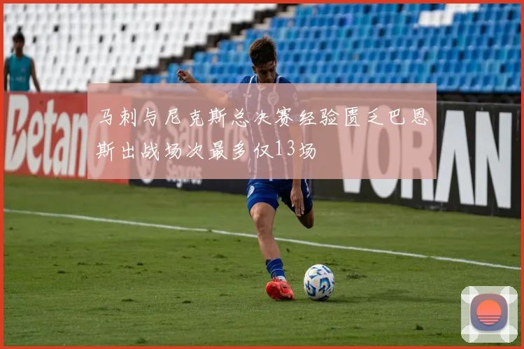 马刺与尼克斯总决赛经验匮乏巴恩斯出战场次最多仅13场