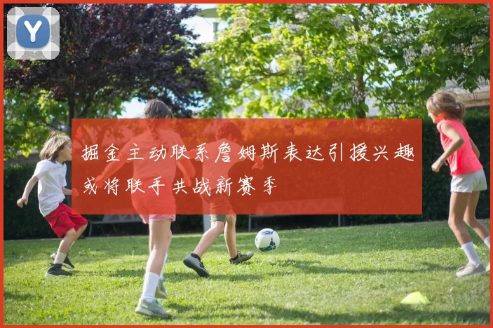 掘金主动联系詹姆斯表达引援兴趣或将联手共战新赛季