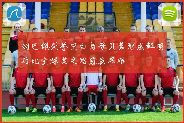 姆巴佩荣誉空白与登贝莱形成鲜明对比金球奖之路愈发艰难