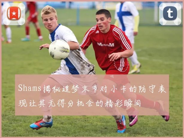 Shams揭秘追梦末节对小卡的防守表现让其无得分机会的精彩瞬间