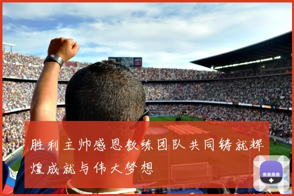 胜利主帅感恩教练团队共同铸就辉煌成就与伟大梦想