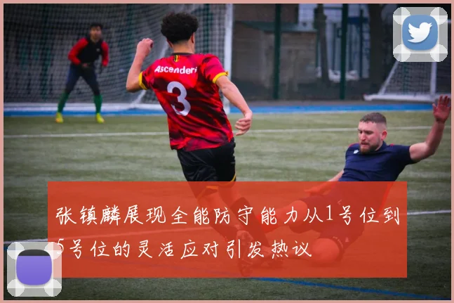 张镇麟展现全能防守能力从1号位到5号位的灵活应对引发热议