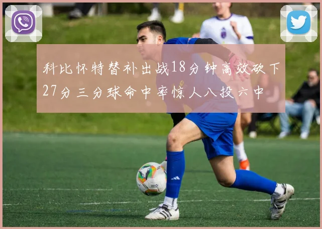 科比怀特替补出战18分钟高效砍下27分三分球命中率惊人八投六中