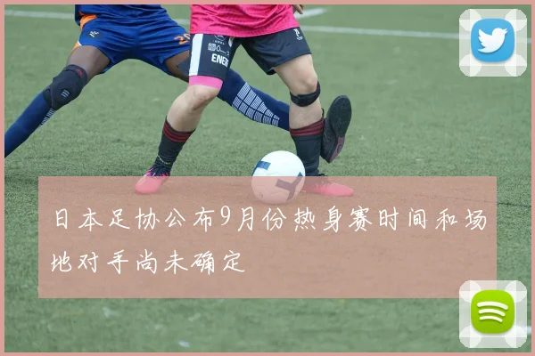 日本足协公布9月份热身赛时间和场地对手尚未确定