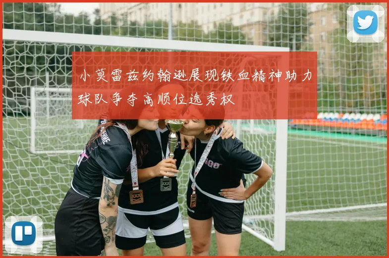 小莫雷兹约翰逊展现铁血精神助力球队争夺高顺位选秀权