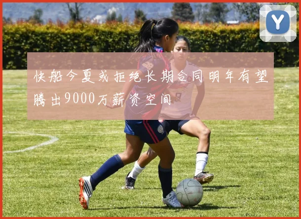 快船今夏或拒绝长期合同明年有望腾出9000万薪资空间
