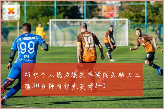 绍尔个人能力爆发单骑闯关助力三镇30分钟内领先英博2-0