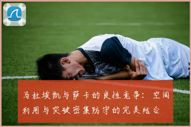 马杜埃凯与萨卡的良性竞争：空间利用与突破密集防守的完美结合