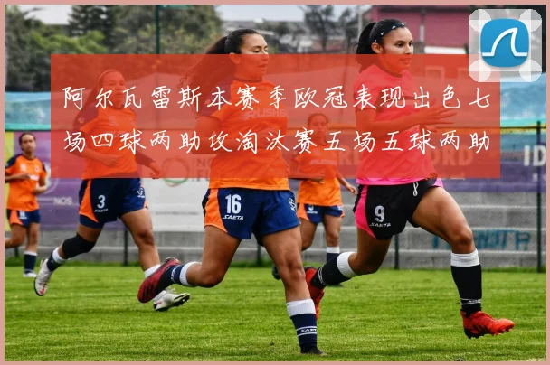 阿尔瓦雷斯本赛季欧冠表现出色七场四球两助攻淘汰赛五场五球两助攻