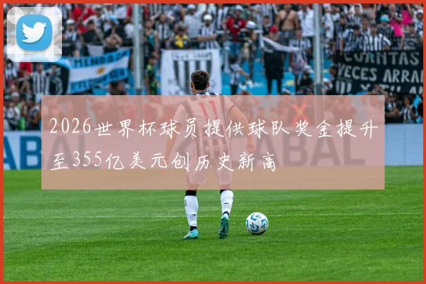 2026世界杯球员提供球队奖金提升至355亿美元创历史新高