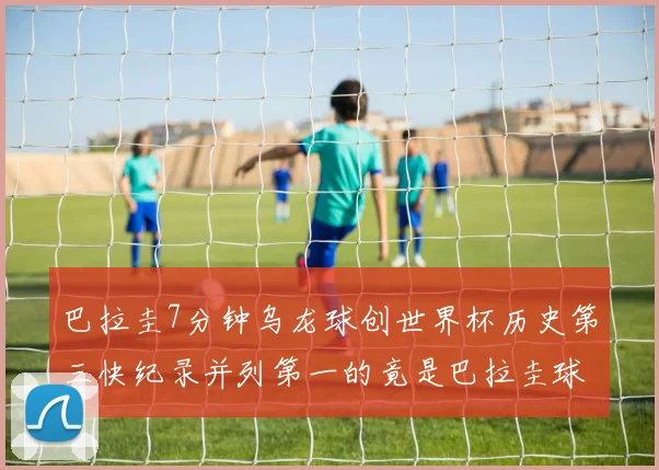 巴拉圭7分钟乌龙球创世界杯历史第三快纪录并列第一的竟是巴拉圭球员